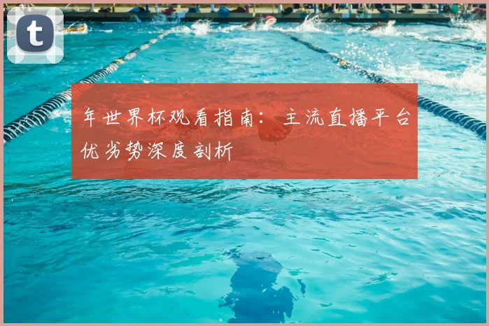 年世界杯观看指南：主流直播平台优劣势深度剖析