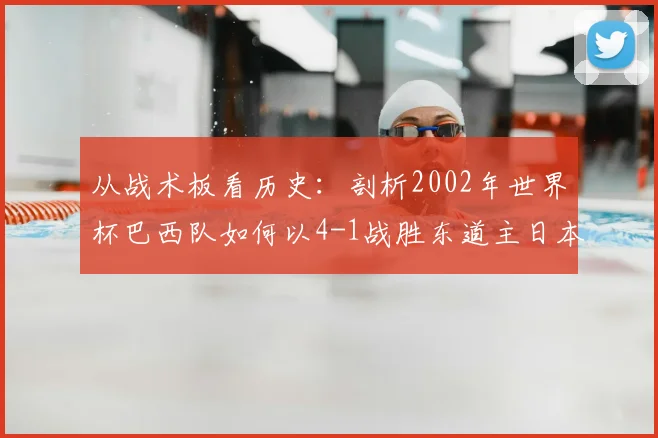 从战术板看历史：剖析2002年世界杯巴西队如何以4-1战胜东道主日本
