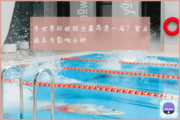 年世界杯被称为最昂贵一届？背后成本与影响分析