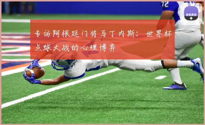 专访阿根廷门将马丁内斯：世界杯点球大战的心理博弈