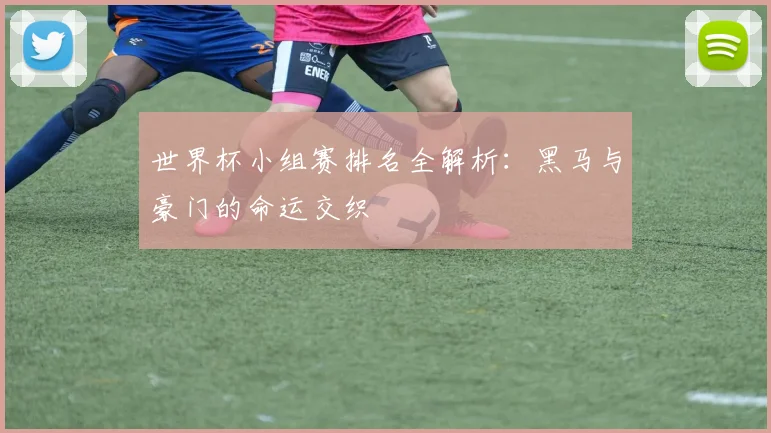 世界杯小组赛排名全解析：黑马与豪门的命运交织