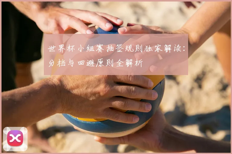 世界杯小组赛抽签规则独家解读：分档与回避原则全解析
