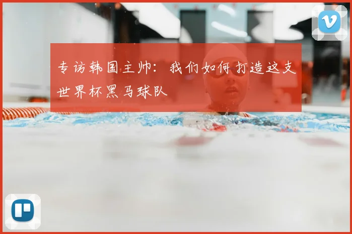 专访韩国主帅：我们如何打造这支世界杯黑马球队