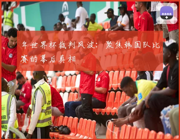 年世界杯裁判风波：聚焦韩国队比赛的幕后真相