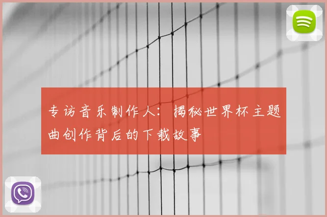 专访音乐制作人：揭秘世界杯主题曲创作背后的下载故事