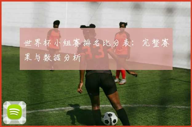 世界杯小组赛排名比分表：完整赛果与数据分析