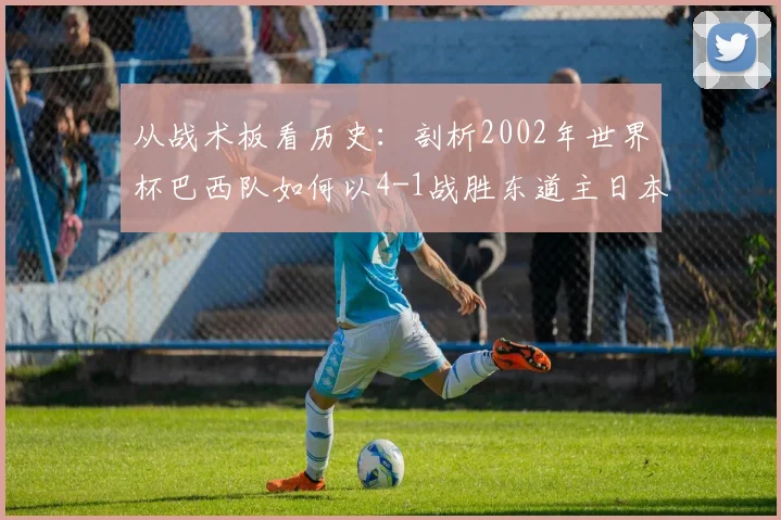 从战术板看历史：剖析2002年世界杯巴西队如何以4-1战胜东道主日本