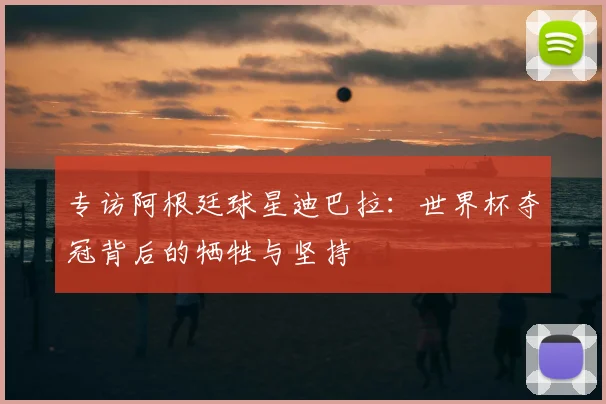 专访阿根廷球星迪巴拉：世界杯夺冠背后的牺牲与坚持