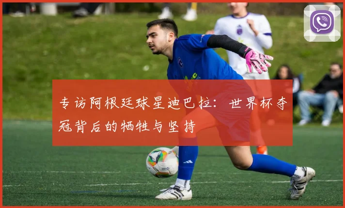 专访阿根廷球星迪巴拉：世界杯夺冠背后的牺牲与坚持