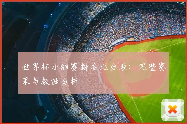 世界杯小组赛排名比分表：完整赛果与数据分析