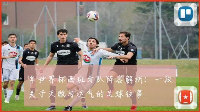 年世界杯西班牙队阵容解析：一段关于天赋与运气的足球往事