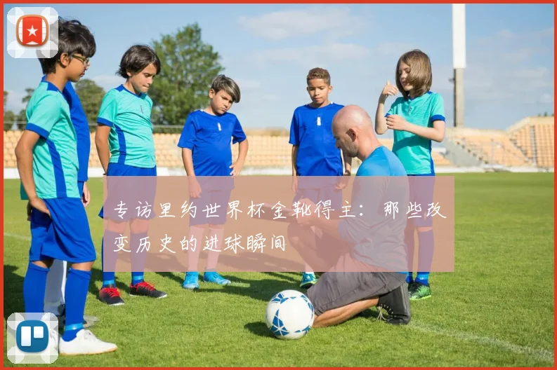 专访里约世界杯金靴得主：那些改变历史的进球瞬间