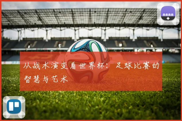 从战术演变看世界杯：足球比赛的智慧与艺术